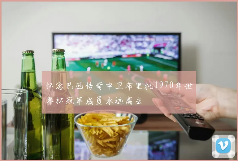 怀念巴西传奇中卫布里托1970年世界杯冠军成员永远离去