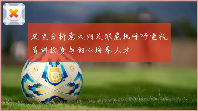 皮克分析意大利足球危机呼吁重视青训投资与耐心培养人才