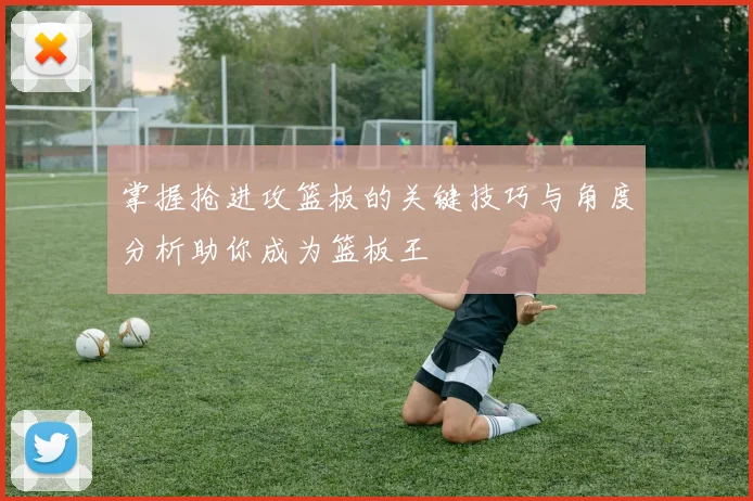 掌握抢进攻篮板的关键技巧与角度分析助你成为篮板王