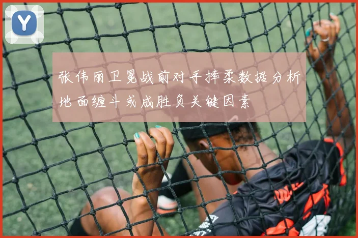 张伟丽卫冕战前对手摔柔数据分析地面缠斗或成胜负关键因素