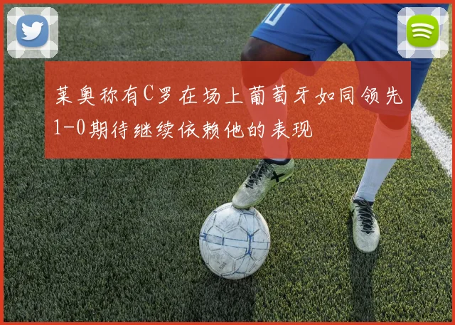 莱奥称有C罗在场上葡萄牙如同领先1-0期待继续依赖他的表现