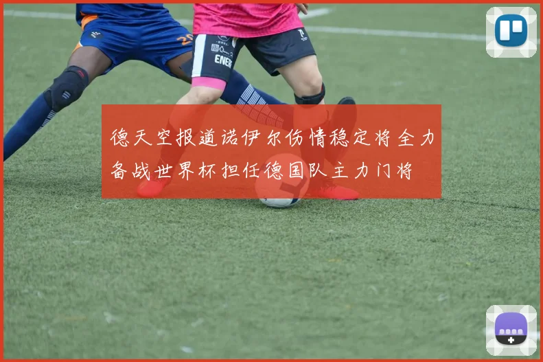 德天空报道诺伊尔伤情稳定将全力备战世界杯担任德国队主力门将