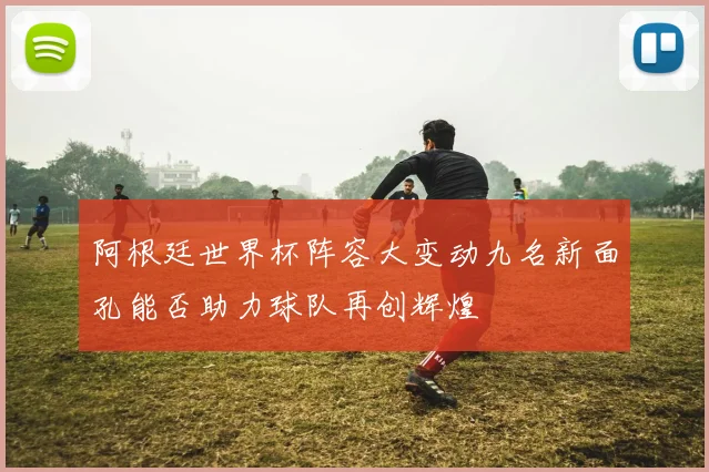 阿根廷世界杯阵容大变动九名新面孔能否助力球队再创辉煌
