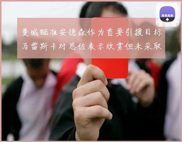 曼城瞄准安德森作为首要引援目标马雷斯卡对恩佐表示欣赏但未采取行动