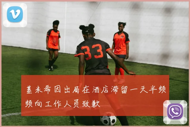 基米希因出局在酒店滞留一天半频频向工作人员致歉