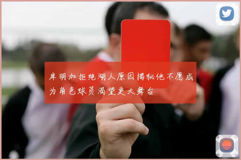 库明加拒绝湖人原因揭秘他不愿成为角色球员渴望更大舞台