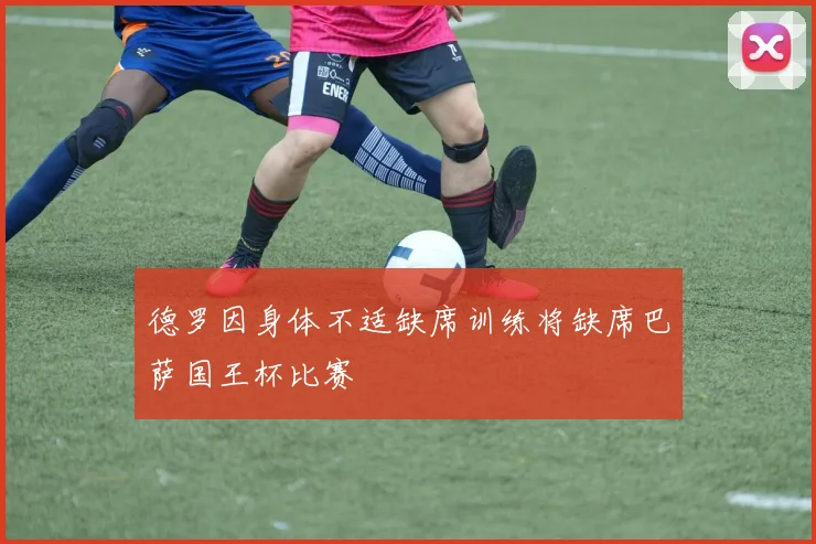 德罗因身体不适缺席训练将缺席巴萨国王杯比赛