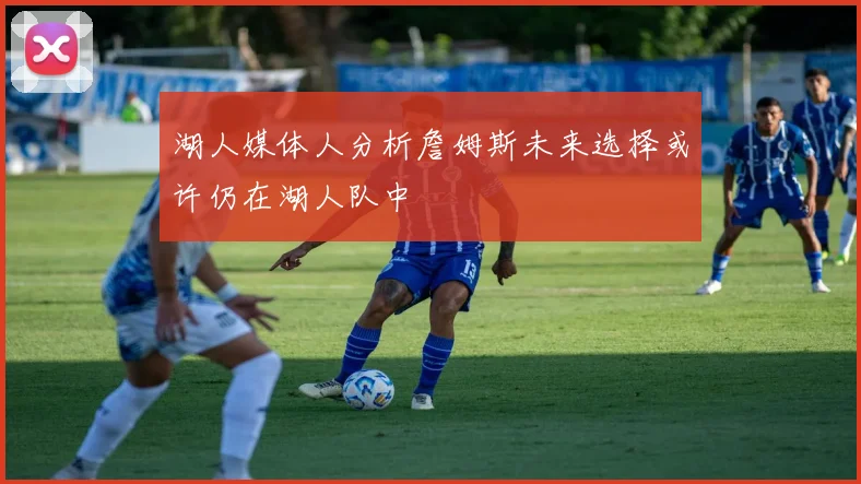 湖人媒体人分析詹姆斯未来选择或许仍在湖人队中