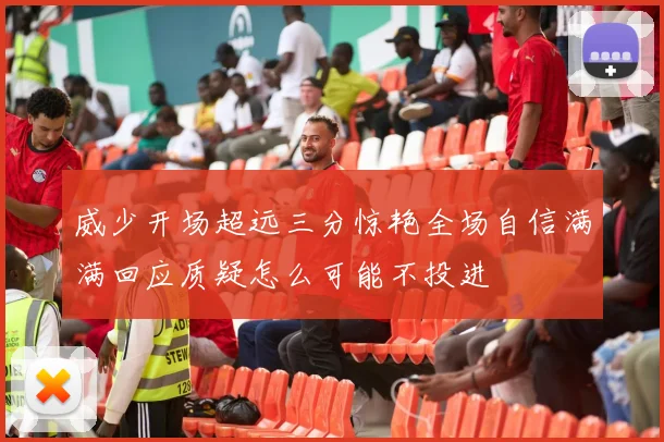 威少开场超远三分惊艳全场自信满满回应质疑怎么可能不投进