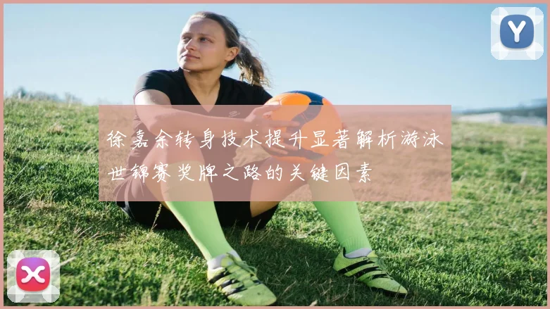 徐嘉余转身技术提升显著解析游泳世锦赛奖牌之路的关键因素