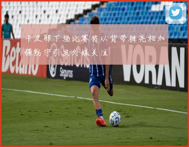卡皮耶下场比赛将以背带裤亮相加强防守引发外媒关注