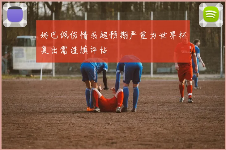 姆巴佩伤情或超预期严重为世界杯复出需谨慎评估